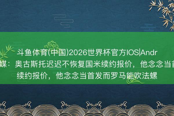 斗鱼体育(中国)2026世界杯官方IOS|Android手机app下载 意媒:奥古斯托迟迟不恢复国米续约报价,他念念当首发而罗马能吹法螺