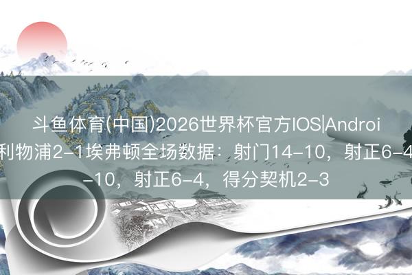 斗鱼体育(中国)2026世界杯官方IOS|Android手机app下载 利物浦2-1埃弗顿全场数据:射门14-10,射正6-4,得分契机2-3