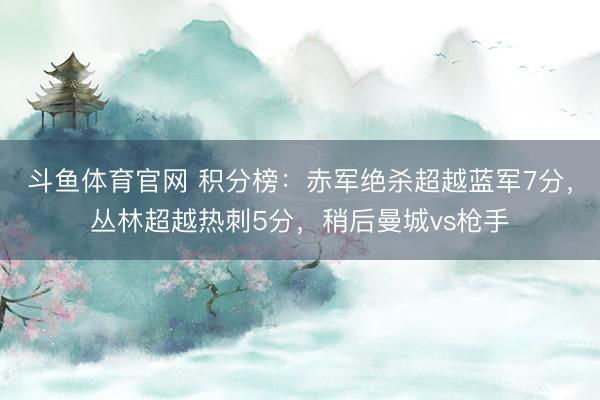 斗鱼体育官网 积分榜：赤军绝杀超越蓝军7分，丛林超越热刺5分，<a href=