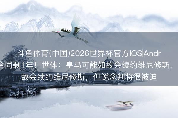 斗鱼体育(中国)2026世界杯官方IOS|Android手机app下载 合同剩1年!世体:皇马可能如故会续约维尼修斯,但说念判将很被迫