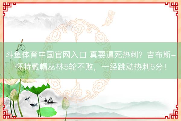 斗鱼体育中国官网入口 真要逼死热刺?吉布斯-怀特戴帽丛林5轮不败,一经跳动热刺5分!