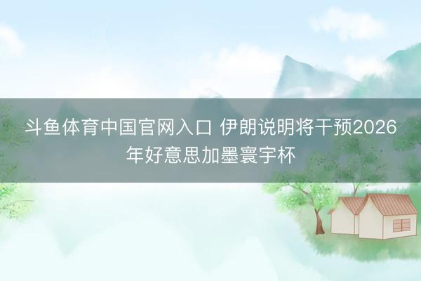 斗鱼体育中国官网入口 伊朗说明将干预2026年好意思加墨寰宇杯
