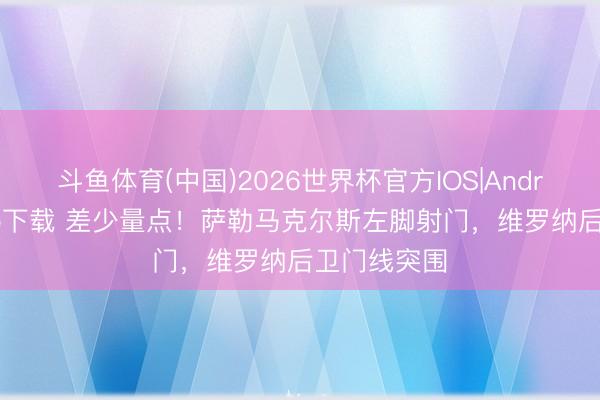 斗鱼体育(中国)2026世界杯官方IOS|Android手机app下载 差少量点！萨勒马克尔斯左脚射门，维罗纳后卫门线突围