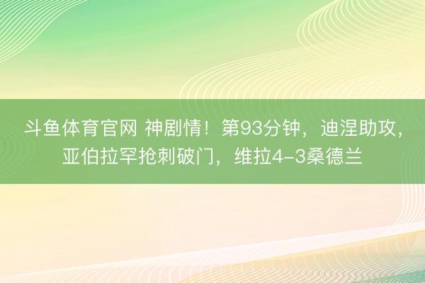 斗鱼体育官网 神剧情！第93分钟，迪涅助攻，亚伯拉罕抢刺破门，<a href=
