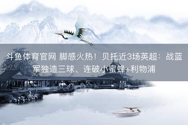 斗鱼体育官网 脚感火热！贝托近3场英超：战蓝军独造三球、连破小蜜蜂+利物浦