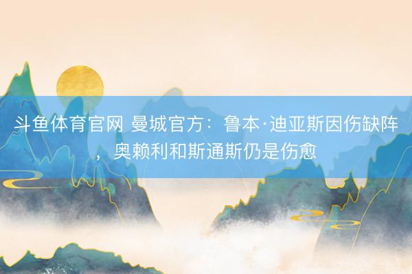 斗鱼体育官网 曼城官方:鲁本·迪亚斯因伤缺阵,奥赖利和斯通斯仍是伤愈