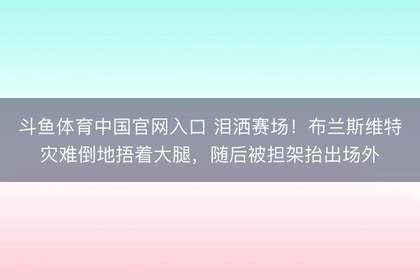 斗鱼体育中国官网入口 泪洒赛场!布兰斯维特灾难倒地捂着大腿,随后被担架抬出场外