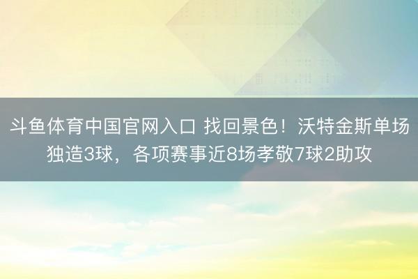 斗鱼体育中国官网入口 找回景色!沃特金斯单场独造3球,各项赛事近8场孝敬7球2助攻
