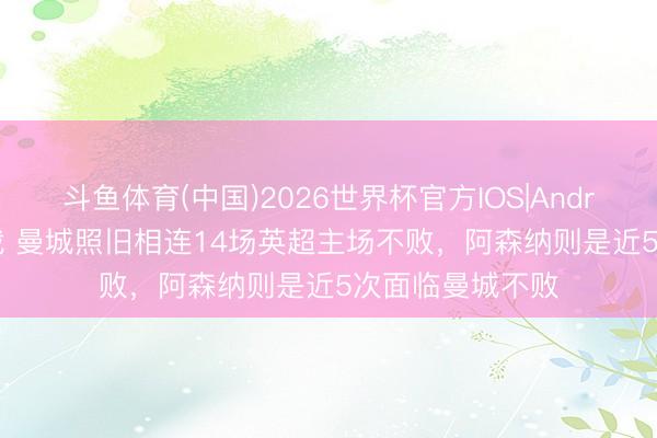 斗鱼体育(中国)2026世界杯官方IOS|Android手机app下载 曼城照旧相连14场英超主场不败，阿森纳则是近5次面临曼城不败