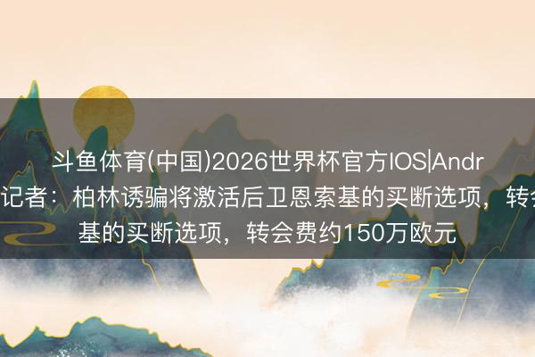 斗鱼体育(中国)2026世界杯官方IOS|Android手机app下载 记者：柏林诱骗将激活后卫恩索基的买断选项，转会费约150万欧元