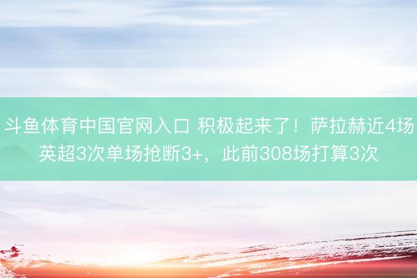 斗鱼体育中国官网入口 积极起来了!萨拉赫近4场英超3次单场抢断3+,此前308场打算3次