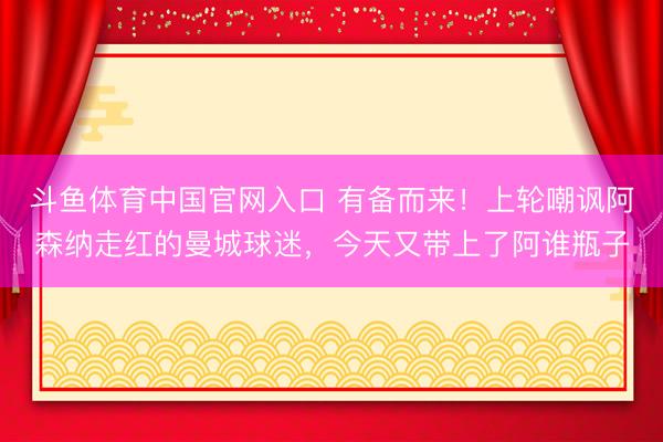 斗鱼体育中国官网入口 有备而来!上轮嘲讽阿森纳走红的曼城球迷,今天又带上了阿谁瓶子