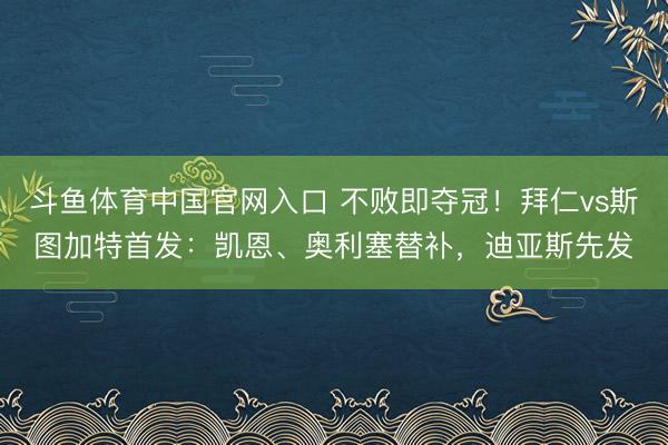 斗鱼体育中国官网入口 不败即夺冠!拜仁vs斯图加特首发:凯恩、奥利塞替补,迪亚斯先发
