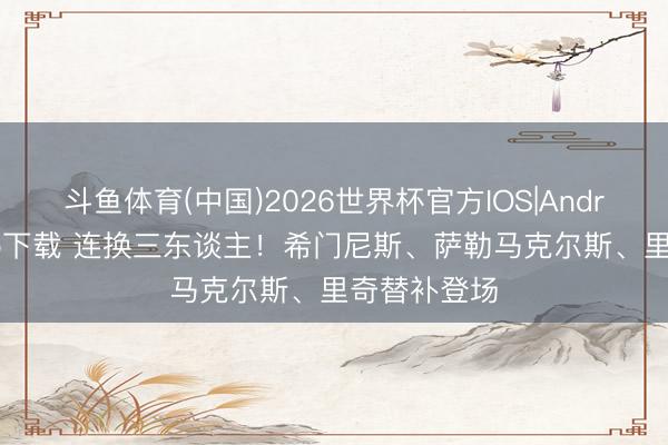 斗鱼体育(中国)2026世界杯官方IOS|Android手机app下载 连换三东谈主！希门尼斯、萨勒马克尔斯、里奇替补登场