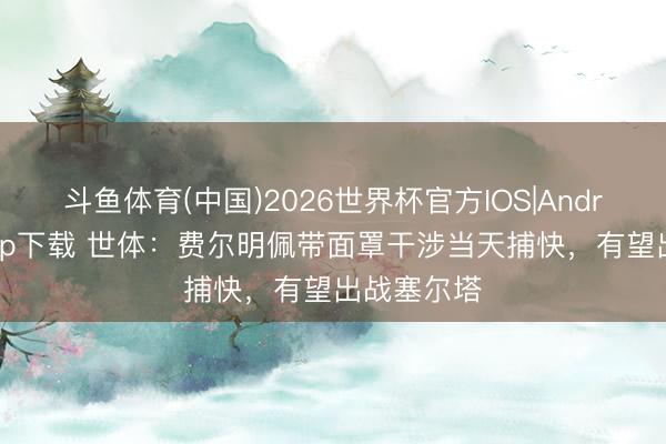 斗鱼体育(中国)2026世界杯官方IOS|Android手机app下载 世体:费尔明佩带面罩干涉当天捕快,有望出战塞尔塔