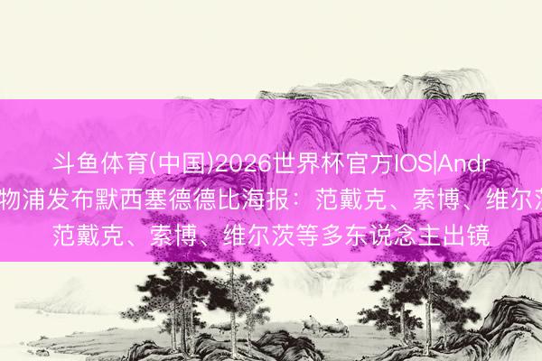 斗鱼体育(中国)2026世界杯官方IOS|Android手机app下载 利物浦发布默西塞德德比海报:范戴克、索博、维尔茨等多东说念主出镜