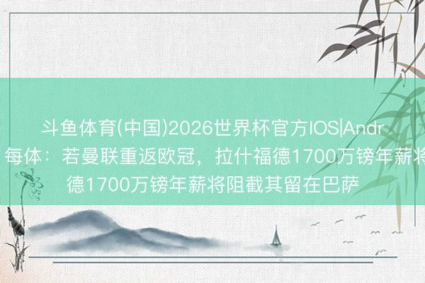 斗鱼体育(中国)2026世界杯官方IOS|Android手机app下载 每体:若曼联重返欧冠,拉什福德1700万镑年薪将阻截其留在巴萨