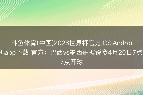 斗鱼体育(中国)2026世界杯官方IOS|Android手机app下载 官方:巴西vs墨西哥据说赛4月20日7点开球