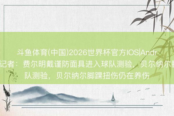 斗鱼体育(中国)2026世界杯官方IOS|Android手机app下载 记者:费尔明戴谨防面具进入球队测验,贝尔纳尔脚踝扭伤仍在养伤