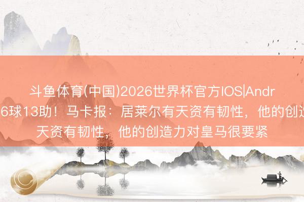 斗鱼体育(中国)2026世界杯官方IOS|Android手机app下载 6球13助!马卡报:居莱尔有天资有韧性,他的创造力对皇马很要紧