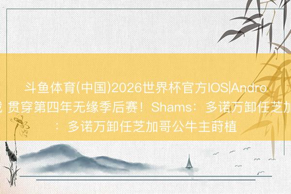 斗鱼体育(中国)2026世界杯官方IOS|Android手机app下载 贯穿第四年无缘季后赛!Shams:多诺万卸任芝加哥公牛主莳植