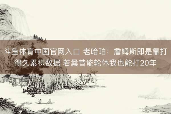 斗鱼体育中国官网入口 老哈珀:詹姆斯即是靠打得久累积数据 若曩昔能轮休我也能打20年
