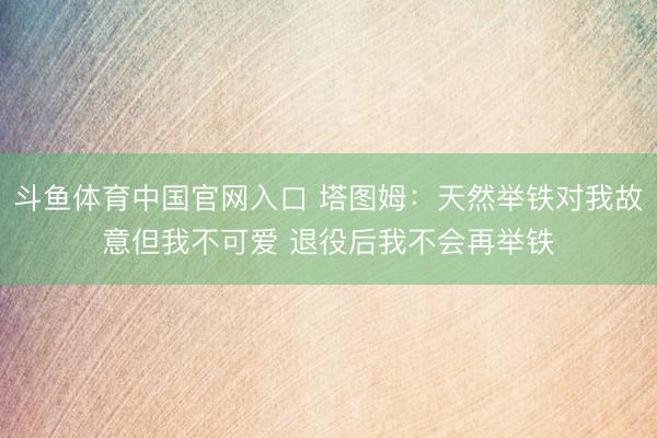 斗鱼体育中国官网入口 塔图姆:天然举铁对我故意但我不可爱 退役后我不会再举铁