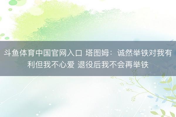 斗鱼体育中国官网入口 塔图姆:诚然举铁对我有利但我不心爱 退役后我不会再举铁