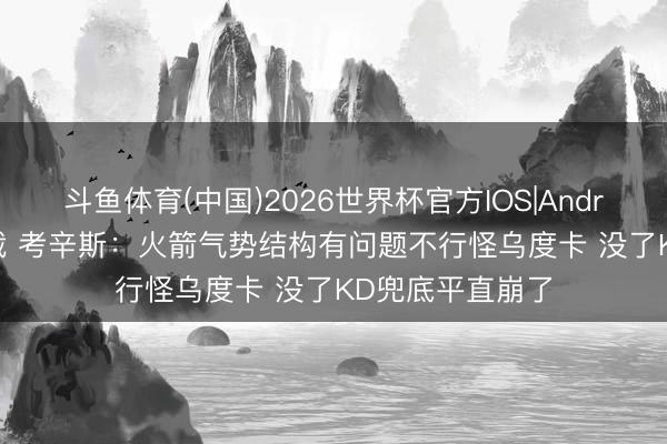 斗鱼体育(中国)2026世界杯官方IOS|Android手机app下载 考辛斯:火箭气势结构有问题不行怪乌度卡 没了KD兜底平直崩了