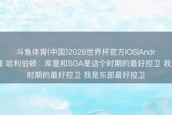 斗鱼体育(中国)2026世界杯官方IOS|Android手机app下载 哈利伯顿:库里和SGA是这个时期的最好控卫 我是东部最好控卫