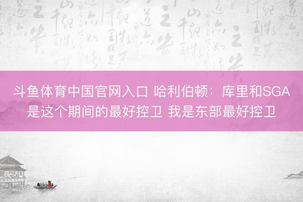 斗鱼体育中国官网入口 哈利伯顿:库里和SGA是这个期间的最好控卫 我是东部最好控卫