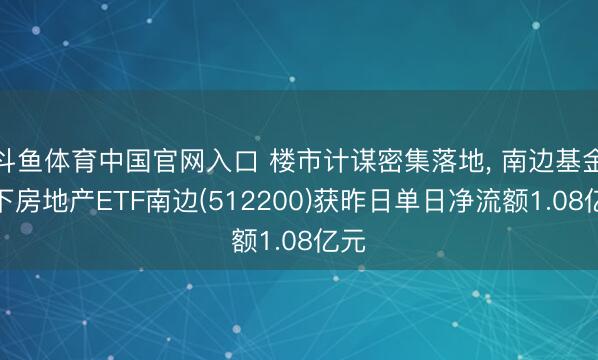 斗鱼体育中国官网入口 楼市计谋密集落地, 南边基金旗下房地产ETF南边(512200)获昨日单日净流额1.08亿元
