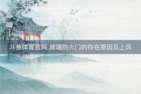 斗鱼体育官网 玻璃防火门的存在原因及上风
