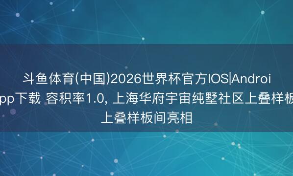 斗鱼体育(中国)2026世界杯官方IOS|Android手机app下载 容积率1.0, 上海华府宇宙纯墅社区上叠样板间亮相