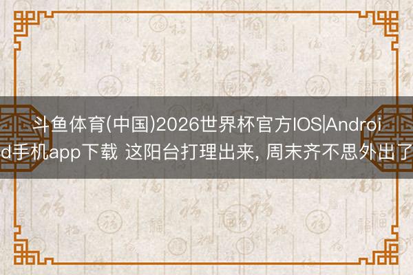 斗鱼体育(中国)2026世界杯官方IOS|Android手机app下载 这阳台打理出来, 周末齐不思外出了