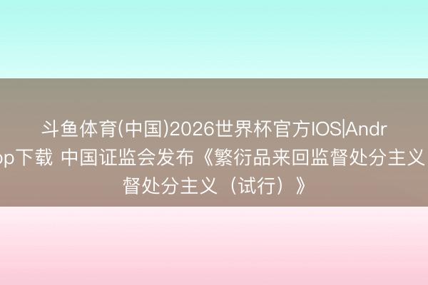 斗鱼体育(中国)2026世界杯官方IOS|Android手机app下载 中国证监会发布《繁衍品来回监督处分主义(试行)》