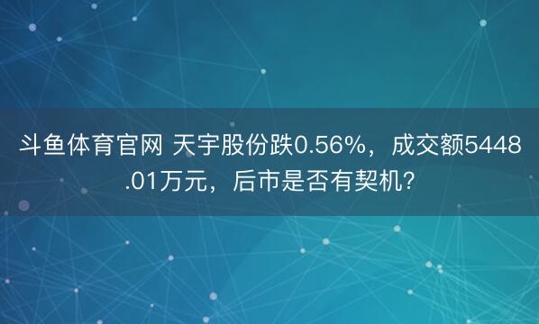 斗鱼体育官网 天宇股份跌0.56%,成交额5448.01万元,后市是否有契机?