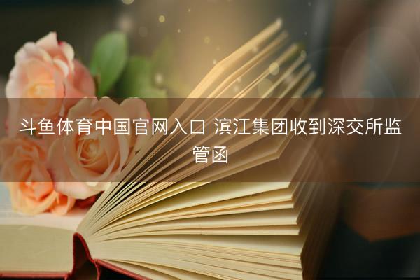 斗鱼体育中国官网入口 滨江集团收到深交所监管函