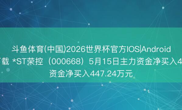 斗鱼体育(中国)2026世界杯官方IOS|Android手机app下载 *ST荣控(000668)5月15日主力资金净买入447.24万元