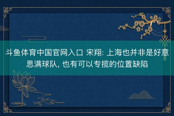 斗鱼体育中国官网入口 宋翔: 上海也并非是好意思满球队, 也有可以专揽的位置缺陷