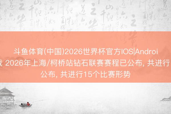 斗鱼体育(中国)2026世界杯官方IOS|Android手机app下载 2026年上海/柯桥站钻石联赛赛程已公布， 共进行15个比赛形势
