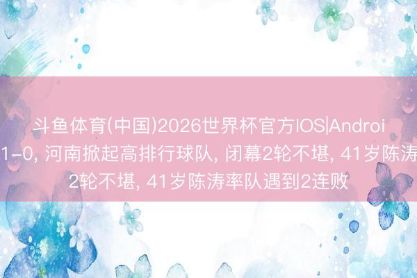 斗鱼体育(中国)2026世界杯官方IOS|Android手机app下载 1-0, 河南掀起高排行球队, 闭幕2轮不堪, 41岁陈涛率队遇到2连败