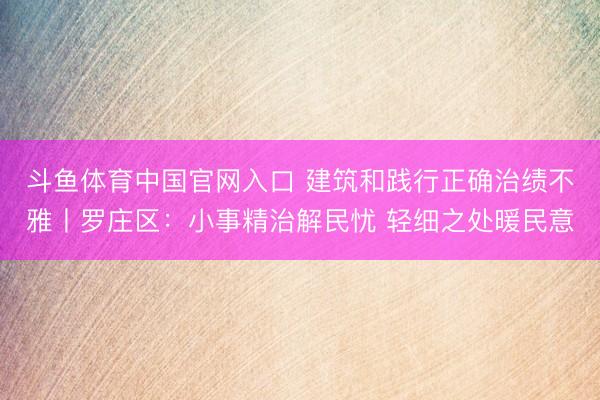 斗鱼体育中国官网入口 建筑和践行正确治绩不雅丨罗庄区:小事精治解民忧 轻细之处暖民意
