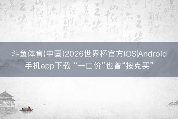 斗鱼体育(中国)2026世界杯官方IOS|Android手机app下载 “一口价”也曾“按克买”