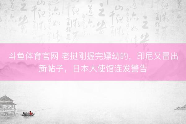 斗鱼体育官网 老挝刚握完嫖幼的,印尼又冒出新帖子,日本大使馆连发警告