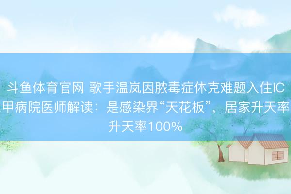斗鱼体育官网 歌手温岚因脓毒症休克难题入住ICU,三甲病院医师解读:是感染界“天花板”,居家升天率100%
