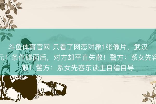 斗鱼体育官网 只看了网恋对象1张像片,武汉女子转账近百万元!条件碰面后,对方却平直失散!警方:系女先容东谈主自编自导
