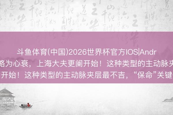斗鱼体育(中国)2026世界杯官方IOS|Android手机app下载 1小时领略为心衰,上海大夫更阑开始!这种类型的主动脉夹层最不吉,“保命”关键→