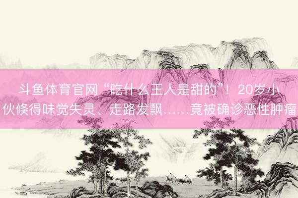 斗鱼体育官网 “吃什么王人是甜的”!20岁小伙倏得味觉失灵、走路发飘……竟被确诊恶性肿瘤