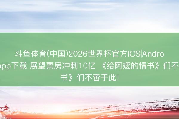 斗鱼体育(中国)2026世界杯官方IOS|Android手机app下载 展望票房冲刺10亿 《给阿嬷的情书》们不啻于此!